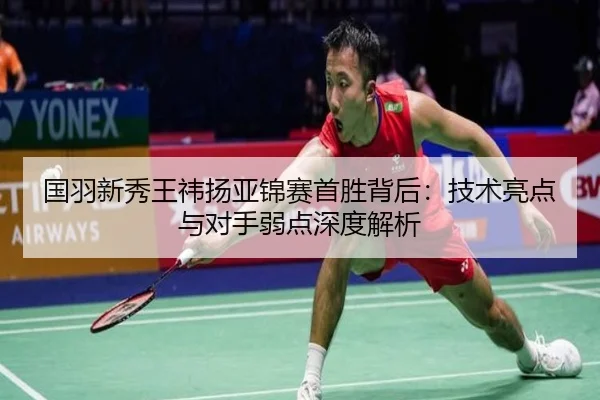 国羽新秀王祎扬亚锦赛首胜背后：技术亮点与对手弱点深度解析（DragonTiger）